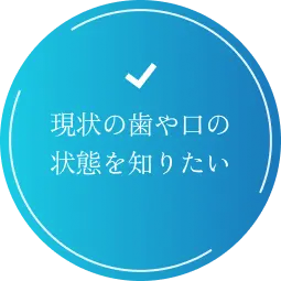現状の歯や口の状態を知りたい